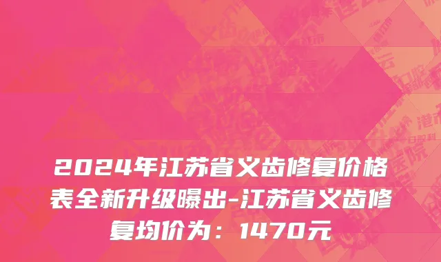 2024年江苏省义齿修复价格表全新升级曝出-江苏省义齿修复均价为：1470元