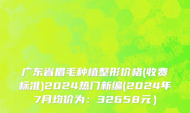 广东省眉毛种植整形价格(收费标准)2024热门新编(2024年7月均价为：32658元）