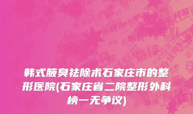 韩式腋臭祛除术石家庄市的整形医院(石家庄省二院整形外科榜一无争议)