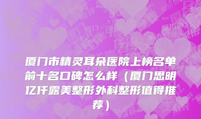 厦门市精灵耳朵医院上榜名单前十名口碑怎么样（厦门思明亿仟露美整形外科整形值得推荐）