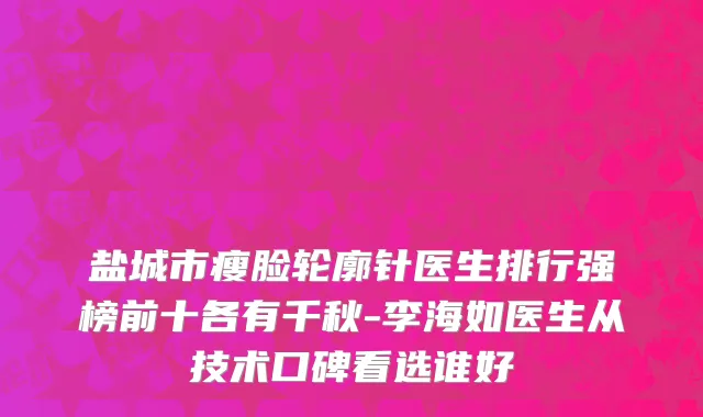 盐城市瘦脸轮廓针医生排行强榜前十各有千秋-李海如医生从技术口碑看选谁好