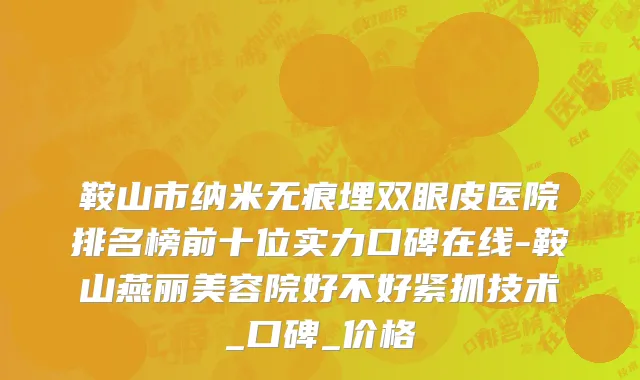 鞍山市纳米无痕埋双眼皮医院排名榜前十位实力口碑在线-鞍山燕丽美容院好不好紧抓技术_口碑_价格