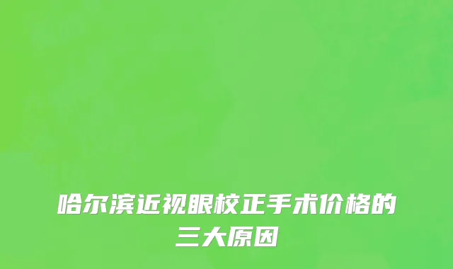 哈尔滨近视眼校正手术价格的三大原因