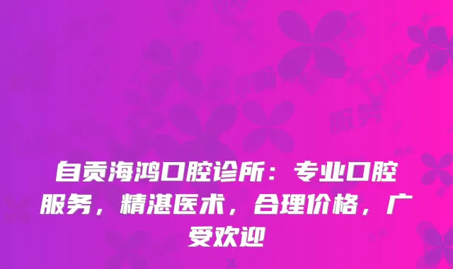 自贡海鸿口腔诊所：专业口腔服务，精湛医术，合理价格，广受欢迎