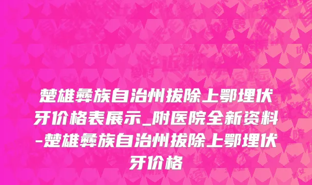 楚雄彝族自治州拔除上鄂埋伏牙价格表展示_附医院全新资料-楚雄彝族自治州拔除上鄂埋伏牙价格