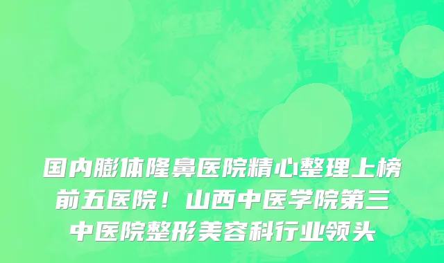国内膨体隆鼻医院精心整理上榜前五医院！山西中医学院第三中医院整形美容科行业领头