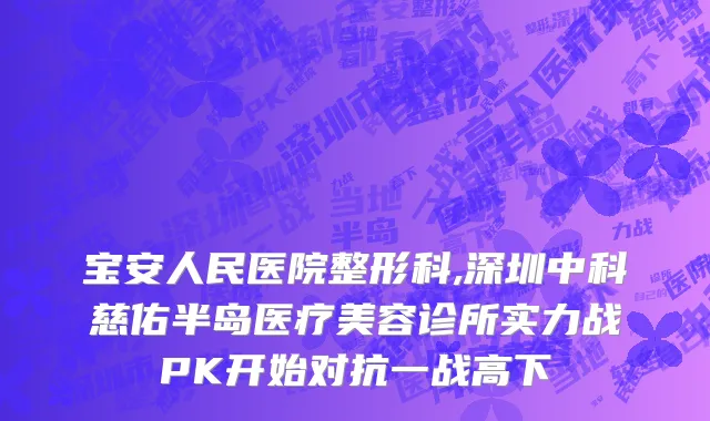 宝安人民医院整形科,深圳中科慈佑半岛医疗美容诊所实力战PK开始对抗一战高下