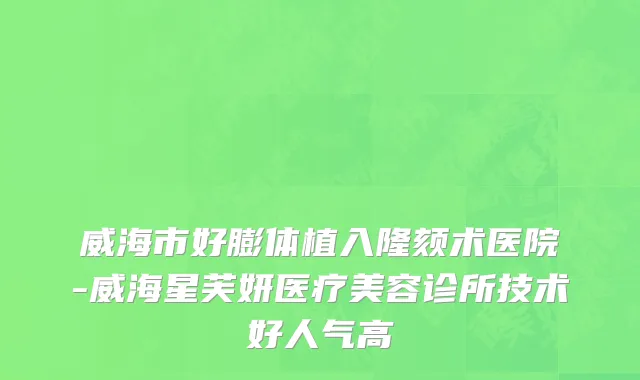 威海市好膨体植入隆颏术医院-威海星芙妍医疗美容诊所技术好人气高