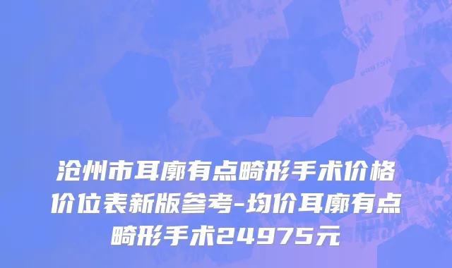 沧州市耳廓有点畸形手术价格价位表新版参考-均价耳廓有点畸形手术24975元