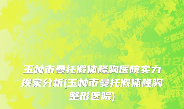 玉林市曼托假体隆胸医院实力挨家分析(玉林市曼托假体隆胸整形医院)
