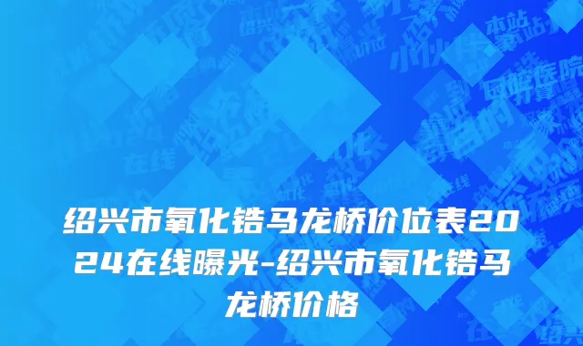 绍兴市氧化锆马龙桥价位表2024在线曝光-绍兴市氧化锆马龙桥价格