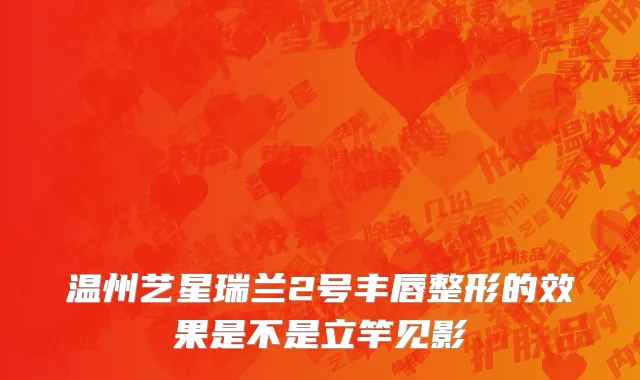 温州艺星瑞兰2号丰唇整形的效果是不是立竿见影