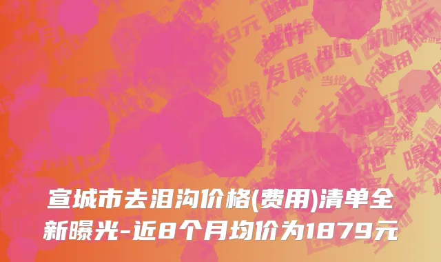 宣城市去泪沟价格(费用)清单全新曝光-近8个月均价为1879元