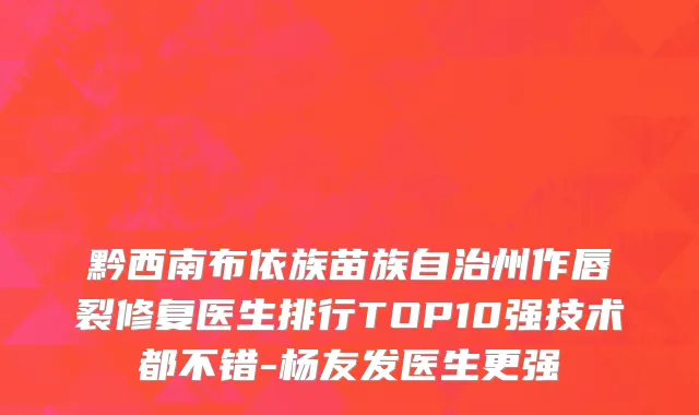 黔西南布依族苗族自治州作唇裂修复医生排行TOP10强技术都不错-杨友发医生更强