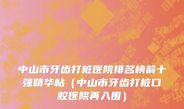 中山市牙齿打桩医院排名榜前十强精华帖（中山市牙齿打桩口腔医院再入围）