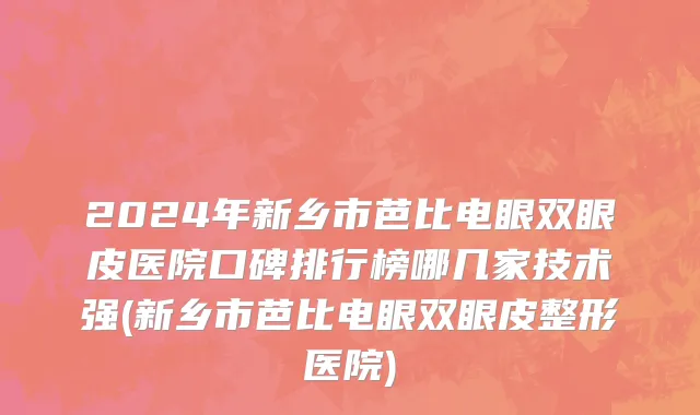 2024年新乡市芭比电眼双眼皮医院口碑排行榜哪几家技术强(新乡市芭比电眼双眼皮整形医院)