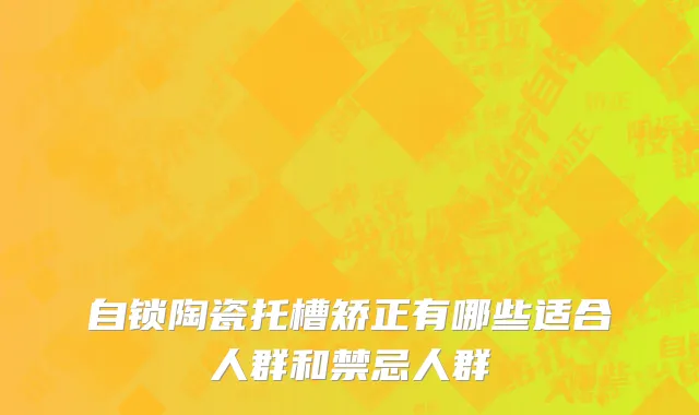 自锁陶瓷托槽矫正有哪些适合人群和禁忌人群