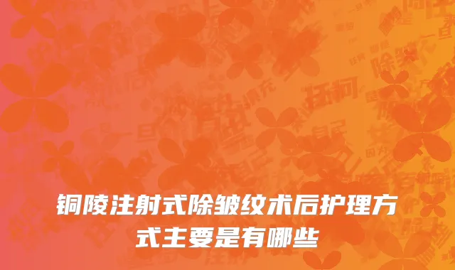 铜陵注射式除皱纹术后护理方式主要是有哪些