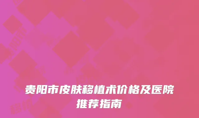 贵阳市皮肤移植术价格及医院推荐指南