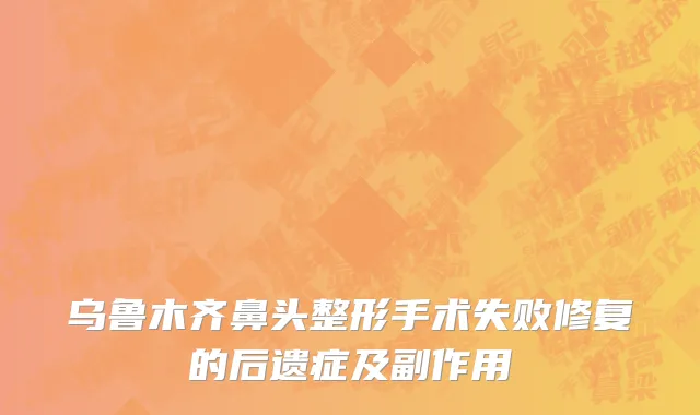 乌鲁木齐鼻头整形手术失败修复的后遗症及副作用