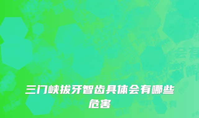 三门峡拔牙智齿具体会有哪些危害