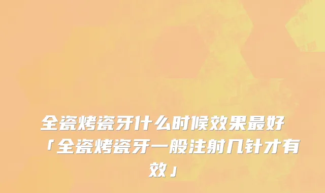 全瓷烤瓷牙什么时候效果最好「全瓷烤瓷牙一般注射几针才有效」