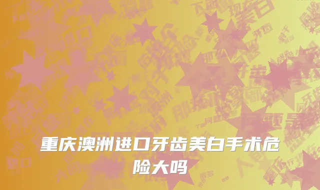 重庆澳洲进口牙齿美白手术危险大吗