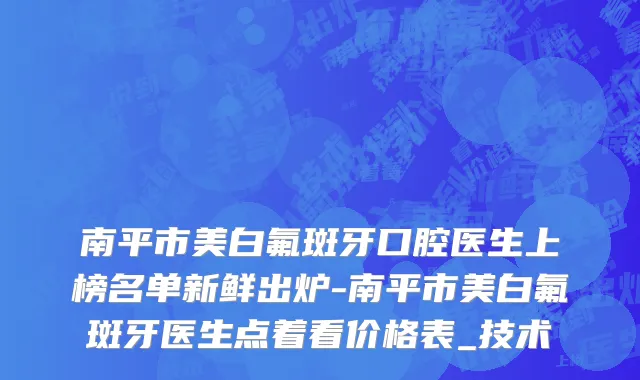 南平市美白氟斑牙口腔医生上榜名单新鲜出炉-南平市美白氟斑牙医生点着看价格表_技术
