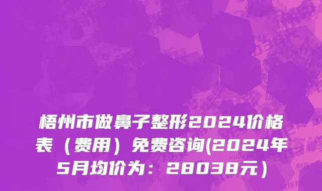 梧州市做鼻子整形2024价格表（费用）免费咨询(2024年5月均价为：28038元）