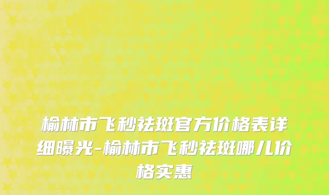 榆林市飞秒祛斑官方价格表详细曝光-榆林市飞秒祛斑哪儿价格实惠