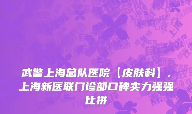 武警上海总队医院【皮肤科】,上海新医联门诊部口碑实力强强比拼