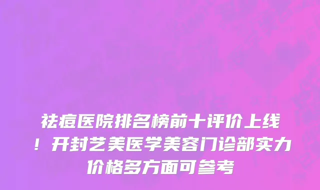 祛痘医院排名榜前十评价上线!开封艺美医学美容门诊部实力价格多方面可参考