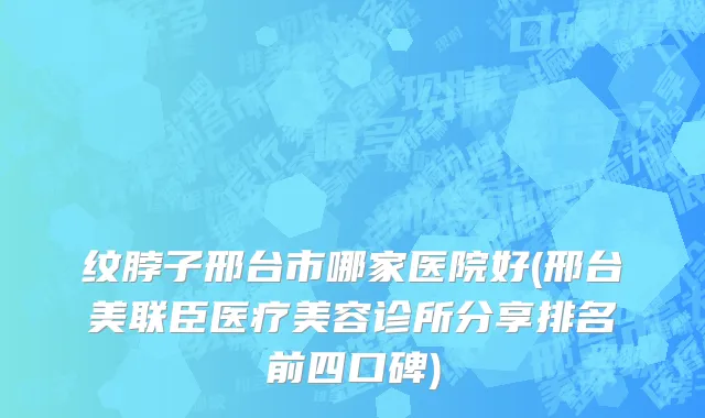 纹脖子邢台市哪家医院好(邢台美联臣医疗美容诊所分享排名前四口碑)