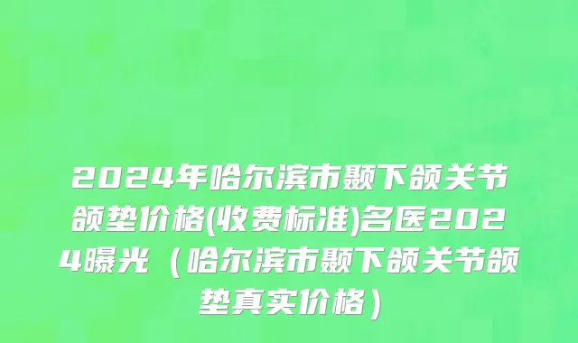 2024年哈尔滨市颞下颌关节颌垫价格(收费标准)名医2024曝光（哈尔滨市颞下颌关节颌垫真实价格）