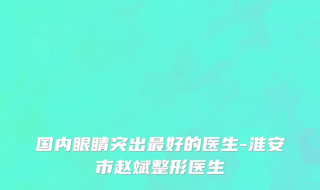 国内眼睛突出最好的医生-淮安市赵斌整形医生