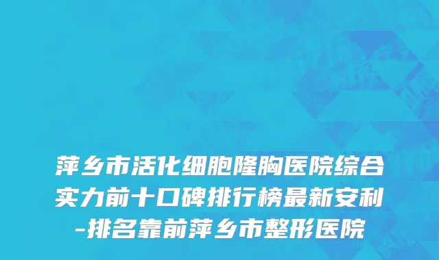 萍乡市活化细胞隆胸医院综合实力前十口碑排行榜最新安利-排名靠前萍乡市整形医院