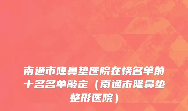 南通市隆鼻垫医院在榜名单前十名名单敲定（南通市隆鼻垫整形医院）