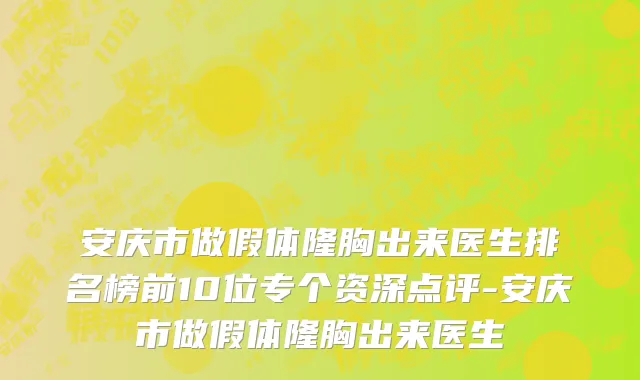 安庆市做假体隆胸出来医生排名榜前10位专个资深点评-安庆市做假体隆胸出来医生