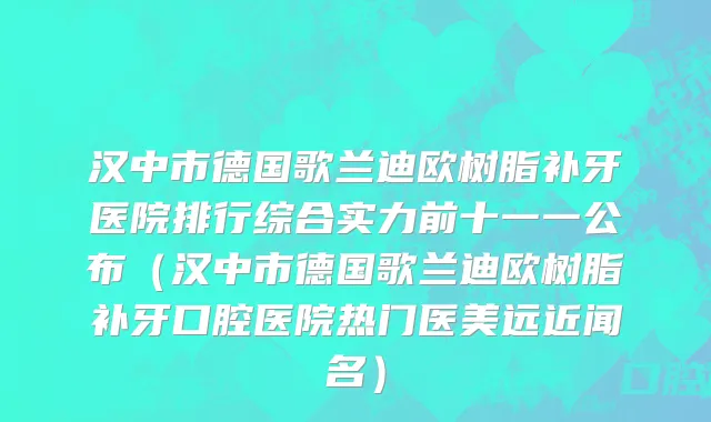 汉中市德国歌兰迪欧树脂补牙医院排行综合实力前十一一公布（汉中市德国歌兰迪欧树脂补牙口腔医院热门医美远近闻名）