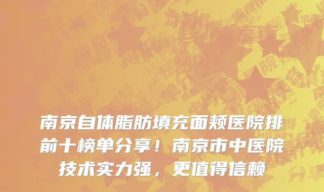 南京自体脂肪填充面颊医院排前十榜单分享!南京市中医院技术实力强,更值得信赖