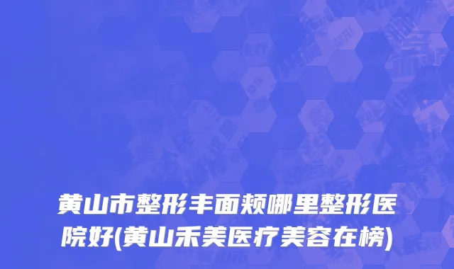 黄山市整形丰面颊哪里整形医院好(黄山禾美医疗美容在榜)