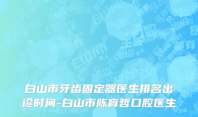 白山市牙齿固定器医生排名出诊时间-白山市陈育哲口腔医生