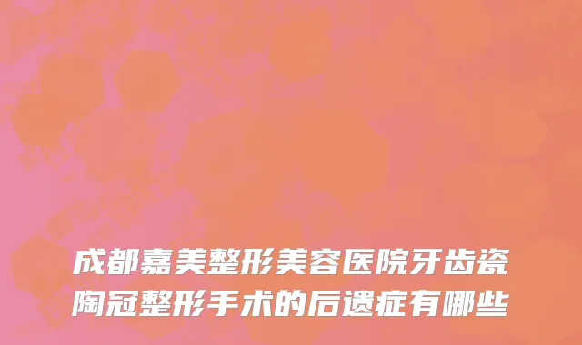 成都嘉美整形美容医院牙齿瓷陶冠整形手术的后遗症有哪些