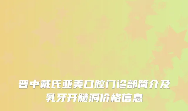 晋中戴氏亚美口腔门诊部简介及乳牙开髓洞价格信息