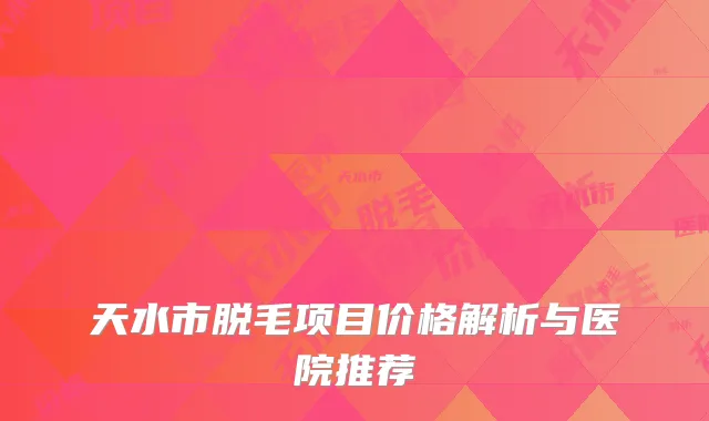 天水市脱毛项目价格解析与医院推荐
