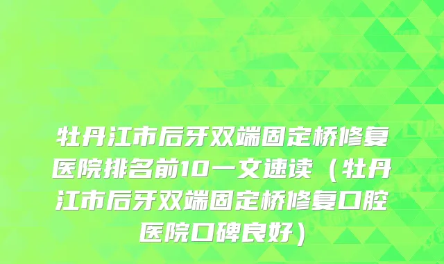 牡丹江市后牙双端固定桥修复医院排名前10一文速读（牡丹江市后牙双端固定桥修复口腔医院口碑良好）