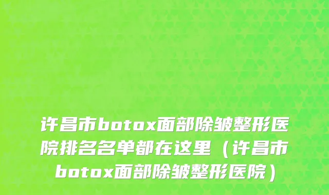 许昌市botox面部除皱整形医院排名名单都在这里（许昌市botox面部除皱整形医院）
