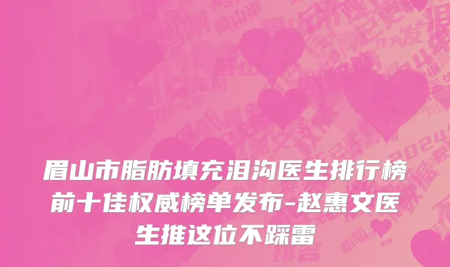 眉山市脂肪填充泪沟医生排行榜前十佳权威榜单发布-赵惠文医生推这位不踩雷