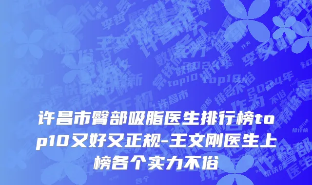 许昌市臀部吸脂医生排行榜top10又好又正规-王文刚医生上榜各个实力不俗