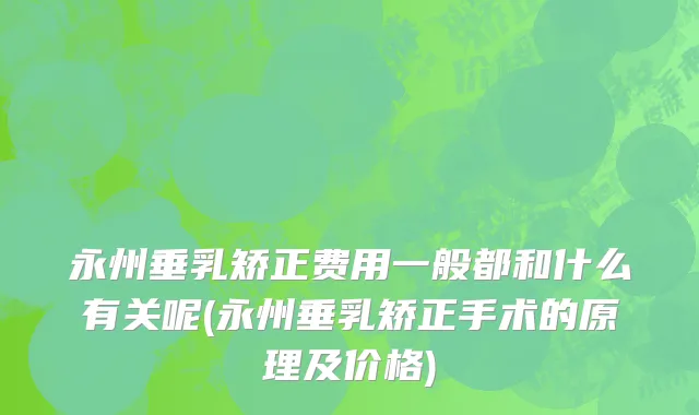 永州垂乳矫正费用一般都和什么有关呢(永州垂乳矫正手术的原理及价格)